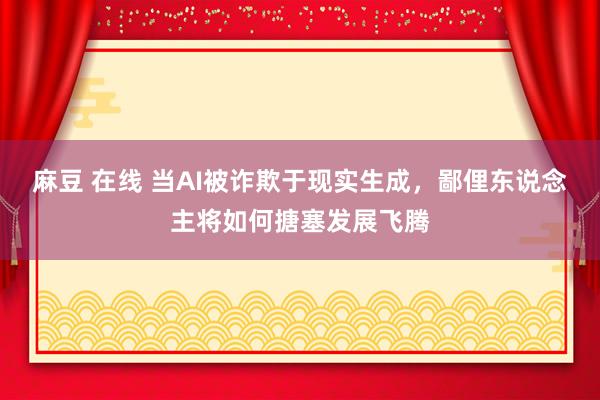 麻豆 在线 当AI被诈欺于现实生成，鄙俚东说念主将如何搪塞发展飞腾