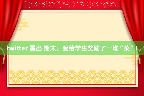 twitter 露出 期末，我给学生奖励了一堆“菜”！