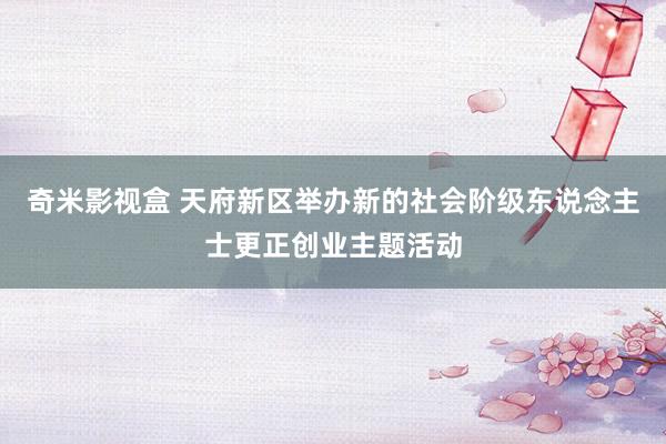 奇米影视盒 天府新区举办新的社会阶级东说念主士更正创业主题活动