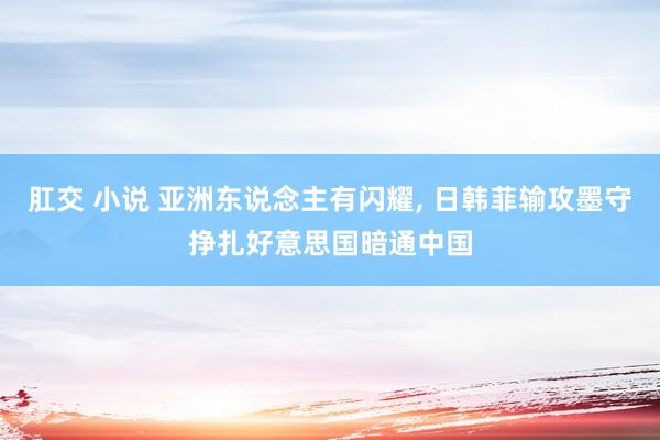 肛交 小说 亚洲东说念主有闪耀， 日韩菲输攻墨守挣扎好意思国暗通中国