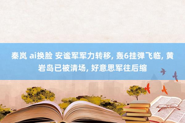 秦岚 ai换脸 安谧军军力转移， 轰6挂弹飞临， 黄岩岛已被清场， 好意思军往后缩