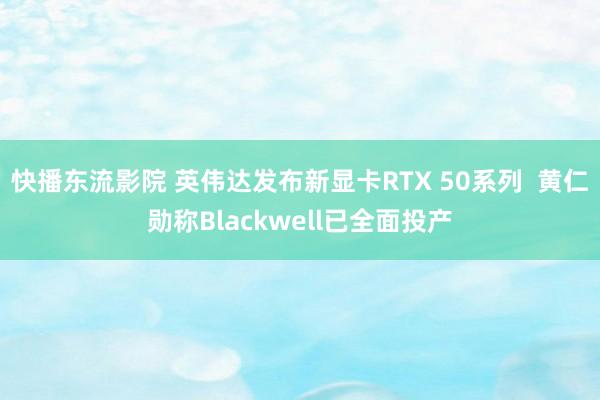 快播东流影院 英伟达发布新显卡RTX 50系列  黄仁勋称Blackwell已全面投产