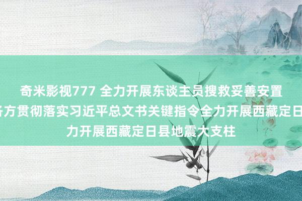 奇米影视777 全力开展东谈主员搜救　妥善安置受灾民众——各方贯彻落实习近平总文书关键指令全力开展西藏定日县地震大支柱