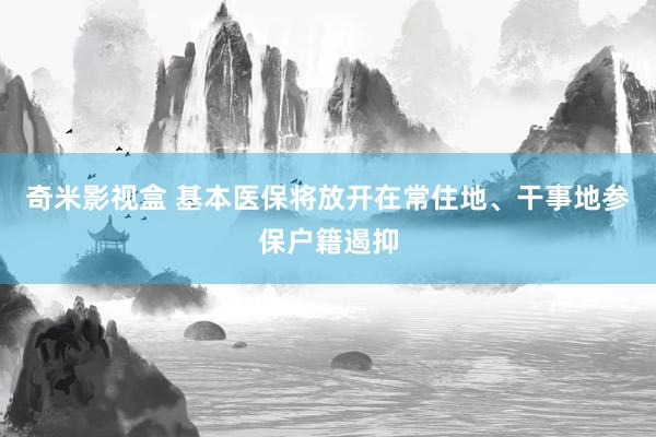 奇米影视盒 基本医保将放开在常住地、干事地参保户籍遏抑