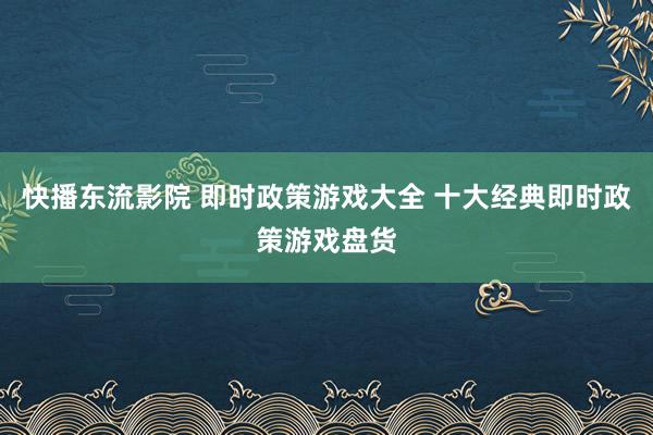 快播东流影院 即时政策游戏大全 十大经典即时政策游戏盘货