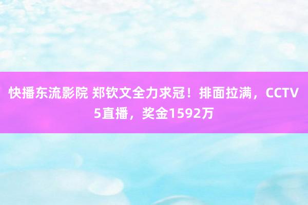 快播东流影院 郑钦文全力求冠！排面拉满，CCTV5直播，奖金1592万