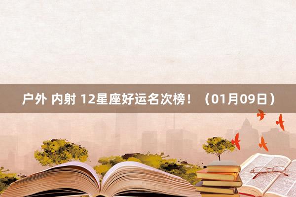 户外 内射 12星座好运名次榜！（01月09日）