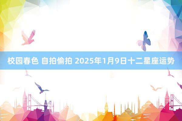 校园春色 自拍偷拍 2025年1月9日十二星座运势