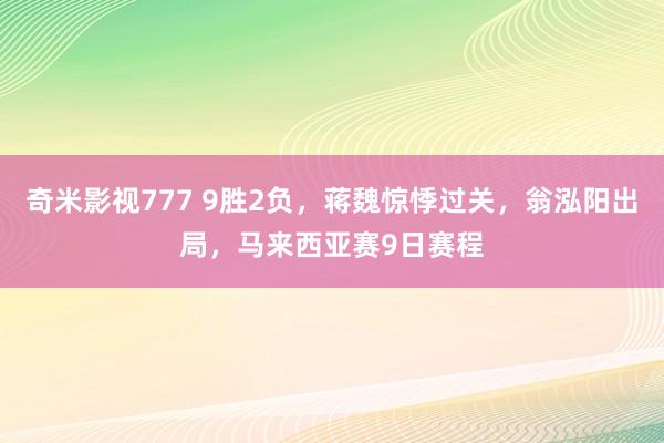 奇米影视777 9胜2负，蒋魏惊悸过关，翁泓阳出局，马来西亚赛9日赛程