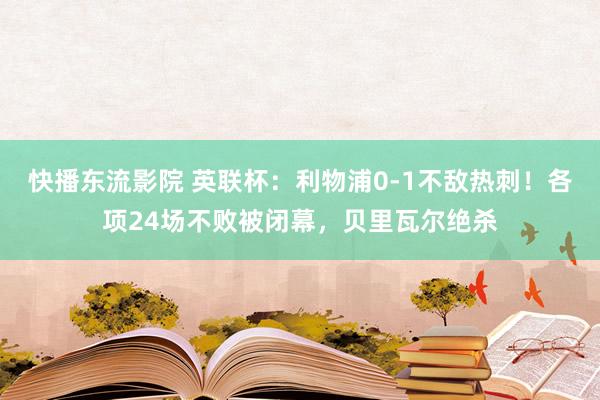 快播东流影院 英联杯：利物浦0-1不敌热刺！各项24场不败被闭幕，贝里瓦尔绝杀