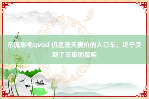 东流影视qvod 仍是漫天要价的入口车，终于受到了市集的反噬