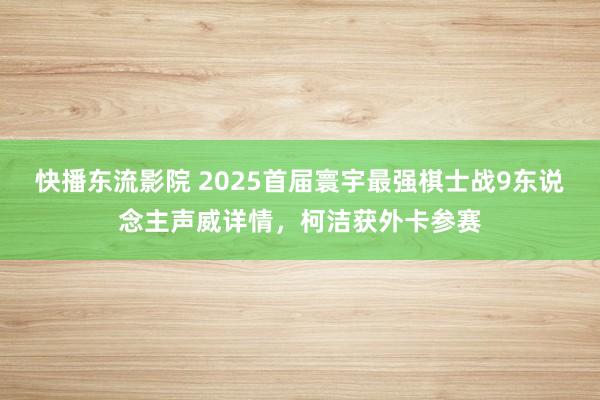 快播东流影院 2025首届寰宇最强棋士战9东说念主声威详情，柯洁获外卡参赛