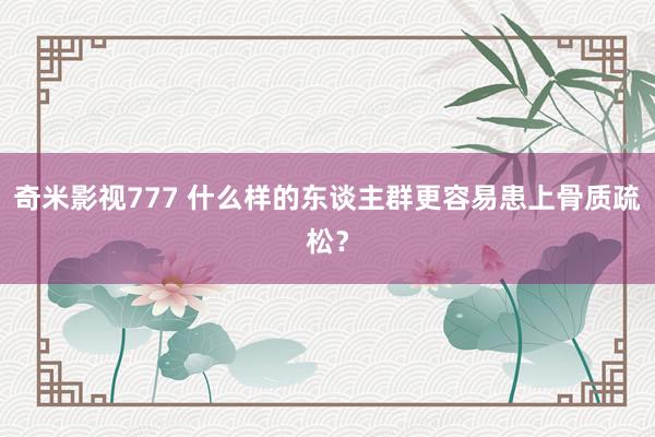 奇米影视777 什么样的东谈主群更容易患上骨质疏松？