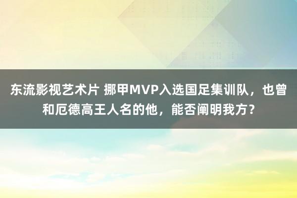 东流影视艺术片 挪甲MVP入选国足集训队，也曾和厄德高王人名的他，能否阐明我方？