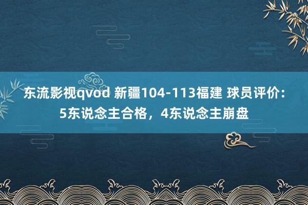 东流影视qvod 新疆104-113福建 球员评价：5东说念主合格，4东说念主崩盘