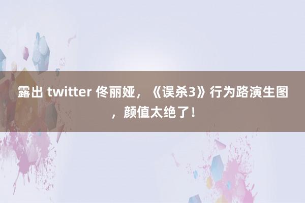 露出 twitter 佟丽娅，《误杀3》行为路演生图，颜值太绝了！