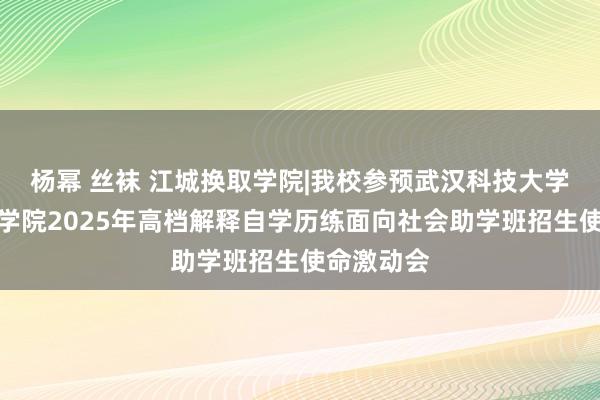 杨幂 丝袜 江城换取学院|我校参预武汉科技大学接续解释学院2025年高档解释自学历练面向社会助学班招生使命激动会