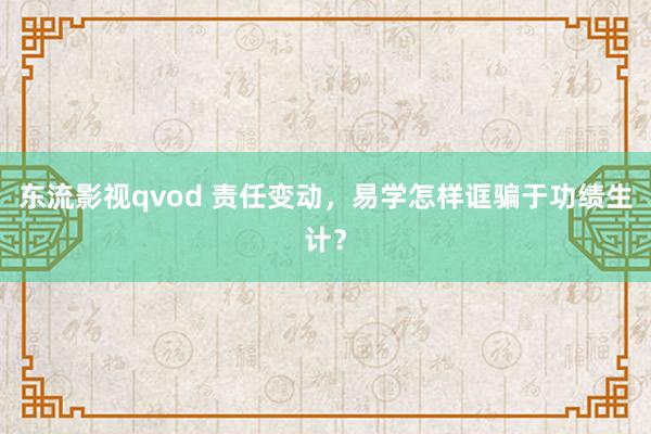 东流影视qvod 责任变动，易学怎样诓骗于功绩生计？