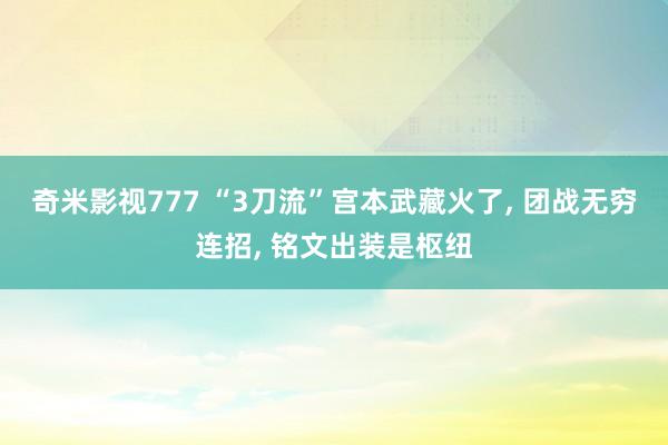 奇米影视777 “3刀流”宫本武藏火了， 团战无穷连招， 铭文出装是枢纽