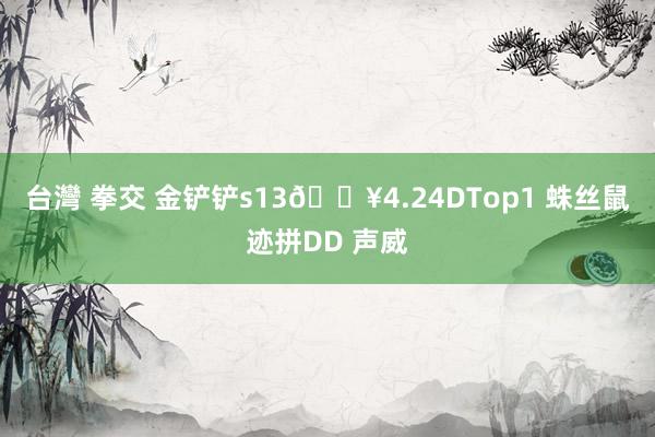 台灣 拳交 金铲铲s13🔥4.24DTop1 蛛丝鼠迹拼DD 声威