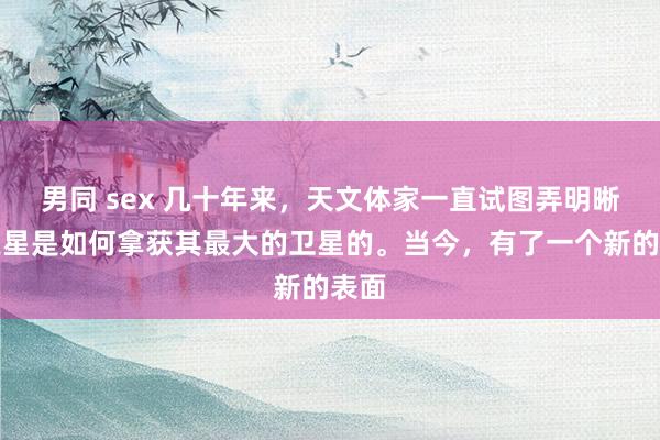 男同 sex 几十年来，天文体家一直试图弄明晰冥王星是如何拿获其最大的卫星的。当今，有了一个新的表面