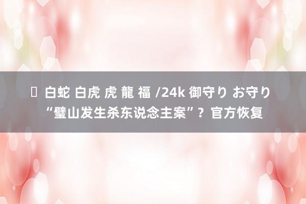 ✨白蛇 白虎 虎 龍 福 /24k 御守り お守り “璧山发生杀东说念主案”？官方恢复