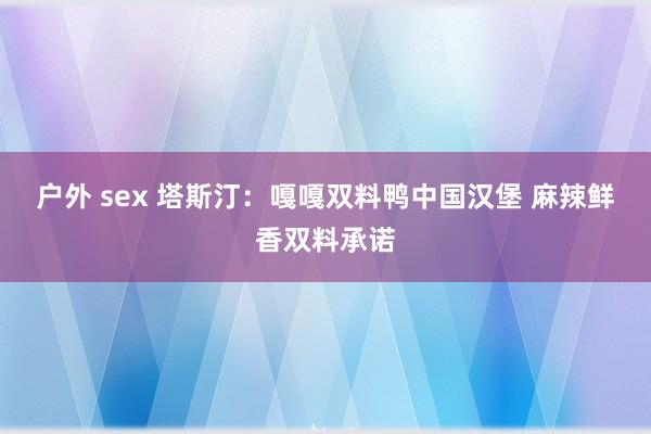 户外 sex 塔斯汀：嘎嘎双料鸭中国汉堡 麻辣鲜香双料承诺