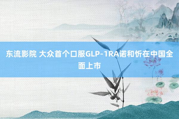 东流影院 大众首个口服GLP-1RA诺和忻在中国全面上市