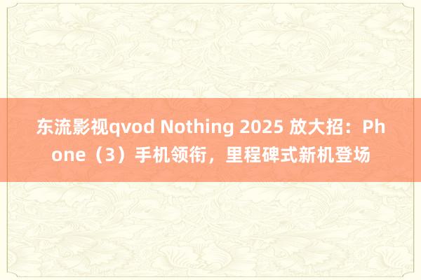 东流影视qvod Nothing 2025 放大招：Phone（3）手机领衔，里程碑式新机登场