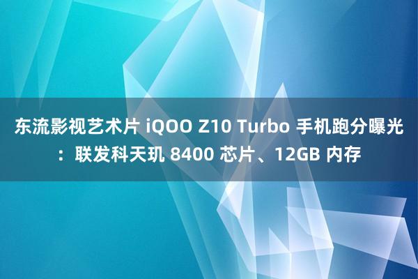 东流影视艺术片 iQOO Z10 Turbo 手机跑分曝光：联发科天玑 8400 芯片、12GB 内存