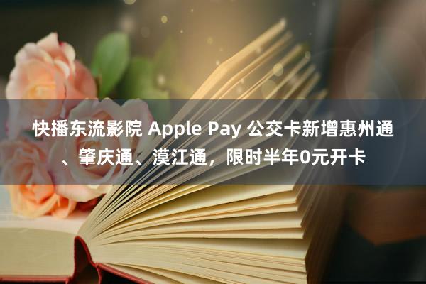 快播东流影院 Apple Pay 公交卡新增惠州通、肇庆通、漠江通，限时半年0元开卡