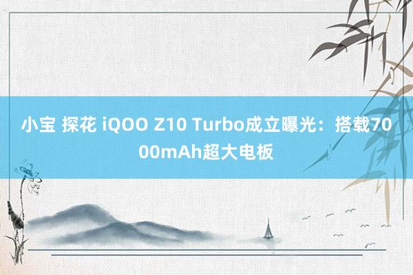 小宝 探花 iQOO Z10 Turbo成立曝光：搭载7000mAh超大电板