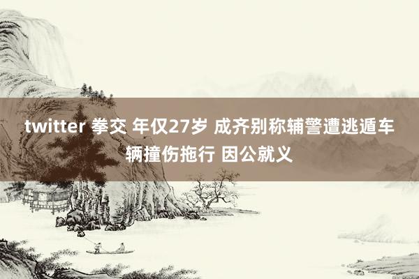 twitter 拳交 年仅27岁 成齐别称辅警遭逃遁车辆撞伤拖行 因公就义