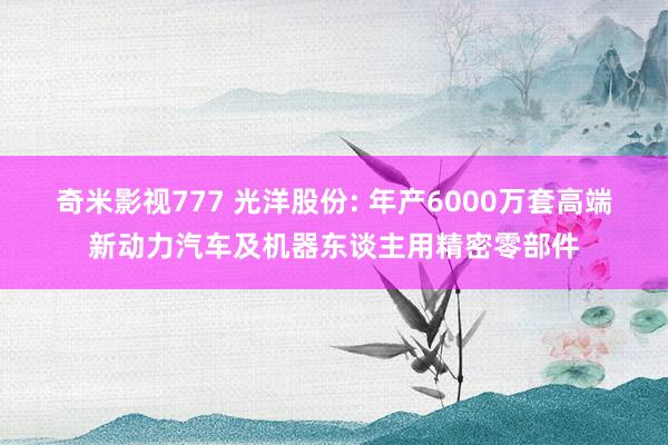 奇米影视777 光洋股份: 年产6000万套高端新动力汽车及机器东谈主用精密零部件