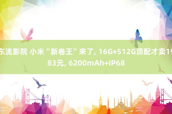 东流影院 小米“新卷王”来了， 16G+512G顶配才卖1983元， 6200mAh+IP68