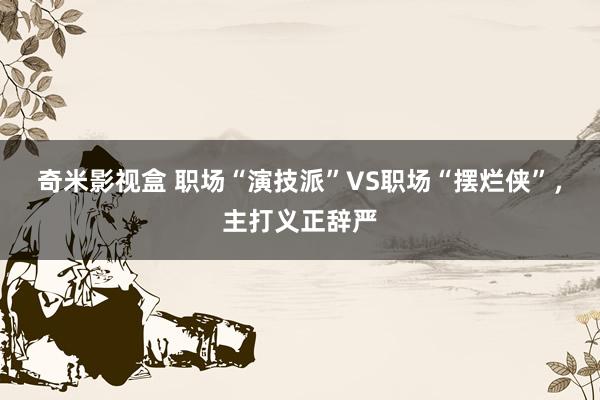 奇米影视盒 职场“演技派”VS职场“摆烂侠”，主打义正辞严