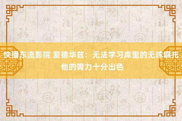 快播东流影院 爱德华兹：无法学习库里的无球嘱托 他的膂力十分出色