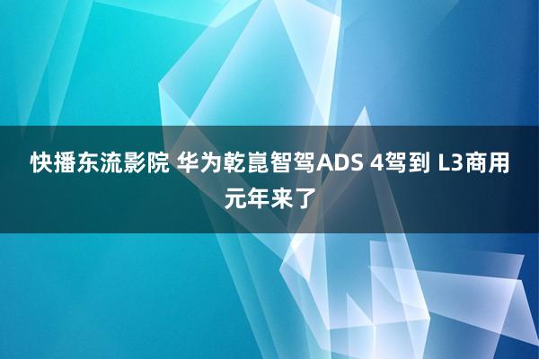 快播东流影院 华为乾崑智驾ADS 4驾到 L3商用元年来了