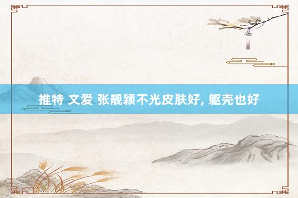 推特 文爱 张靓颖不光皮肤好, 躯壳也好
