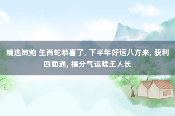 精选嫩鲍 生肖蛇恭喜了, 下半年好运八方来, 获利四面通, 福分气运啥王人长